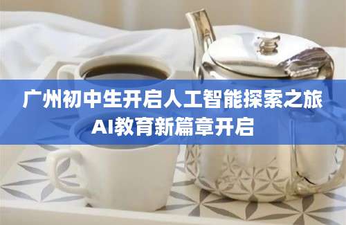 广州初中生开启人工智能探索之旅AI教育新篇章开启