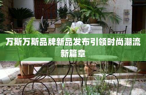 万斯万斯品牌新品发布引领时尚潮流新篇章