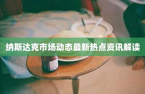 纳斯达克市场动态最新热点资讯解读