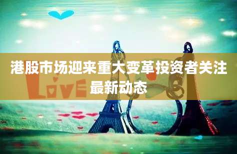 港股市场迎来重大变革投资者关注最新动态