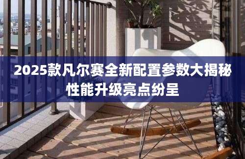 2025款凡尔赛全新配置参数大揭秘性能升级亮点纷呈