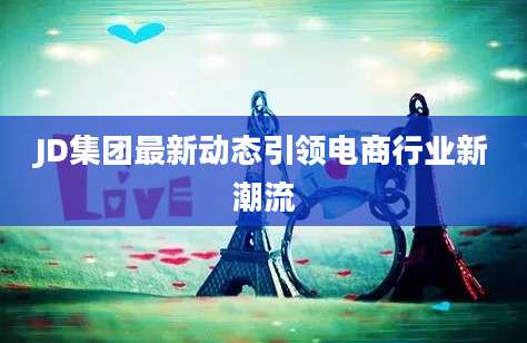 JD集团最新动态引领电商行业新潮流