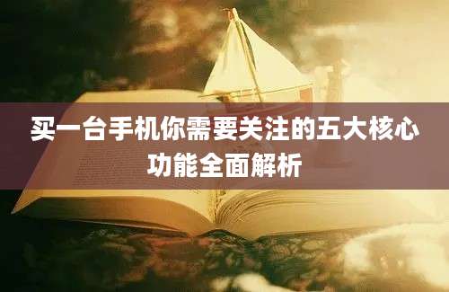 买一台手机你需要关注的五大核心功能全面解析