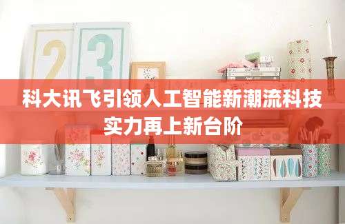 科大讯飞引领人工智能新潮流科技实力再上新台阶