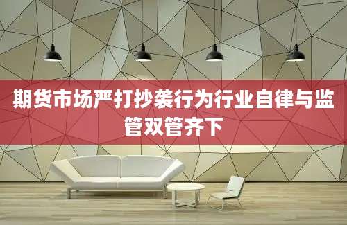 期货市场严打抄袭行为行业自律与监管双管齐下