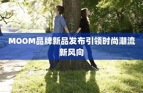 MOOM品牌新品发布引领时尚潮流新风向