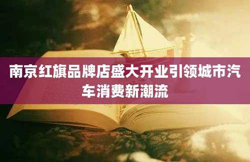 南京红旗品牌店盛大开业引领城市汽车消费新潮流
