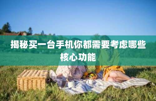 揭秘买一台手机你都需要考虑哪些核心功能