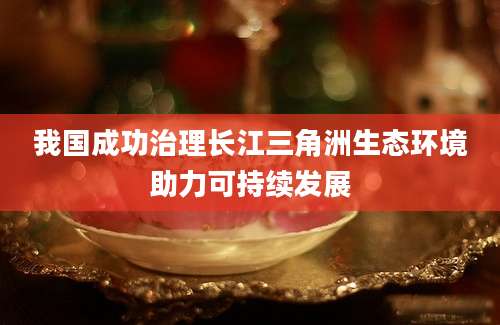 我国成功治理长江三角洲生态环境助力可持续发展