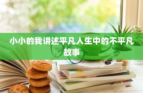 小小的我讲述平凡人生中的不平凡故事