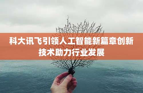 科大讯飞引领人工智能新篇章创新技术助力行业发展
