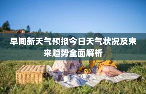 早间新天气预报今日天气状况及未来趋势全面解析