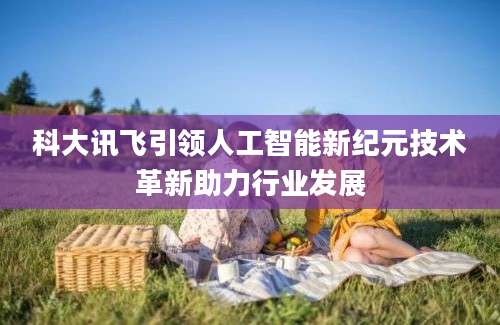 科大讯飞引领人工智能新纪元技术革新助力行业发展