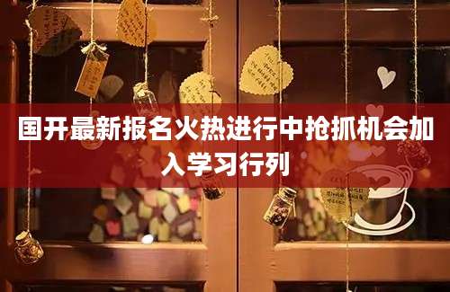 国开最新报名火热进行中抢抓机会加入学习行列