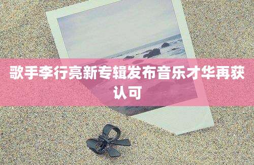 歌手李行亮新专辑发布音乐才华再获认可