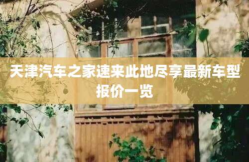 天津汽车之家速来此地尽享最新车型报价一览