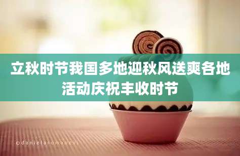 立秋时节我国多地迎秋风送爽各地活动庆祝丰收时节