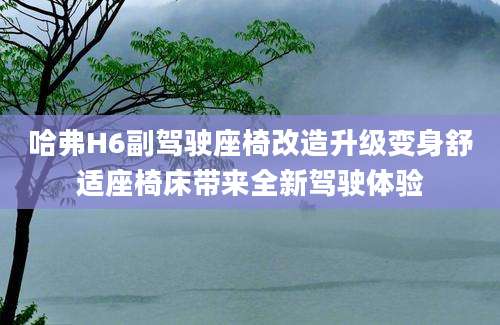 哈弗H6副驾驶座椅改造升级变身舒适座椅床带来全新驾驶体验