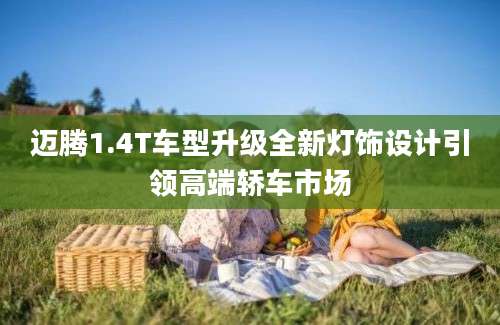 迈腾1.4T车型升级全新灯饰设计引领高端轿车市场