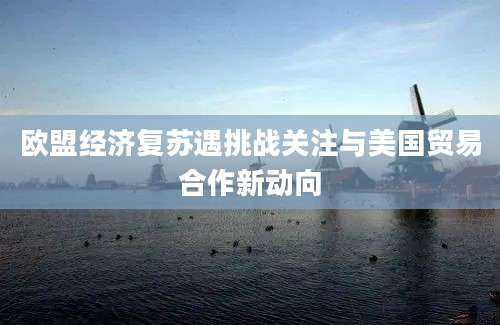欧盟经济复苏遇挑战关注与美国贸易合作新动向