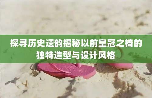 探寻历史遗韵揭秘以前皇冠之椅的独特造型与设计风格