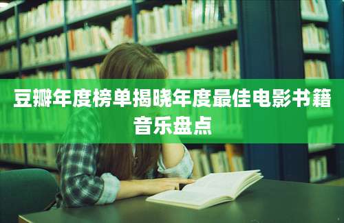 豆瓣年度榜单揭晓年度最佳电影书籍音乐盘点