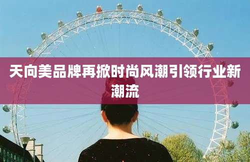 天向美品牌再掀时尚风潮引领行业新潮流