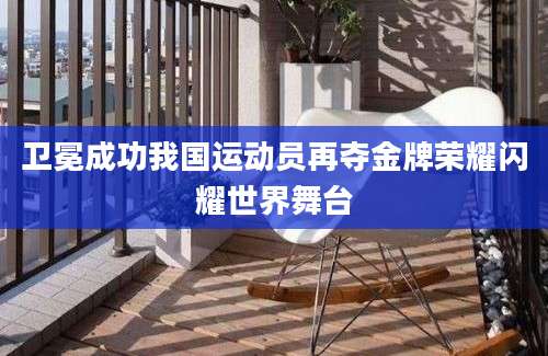 卫冕成功我国运动员再夺金牌荣耀闪耀世界舞台
