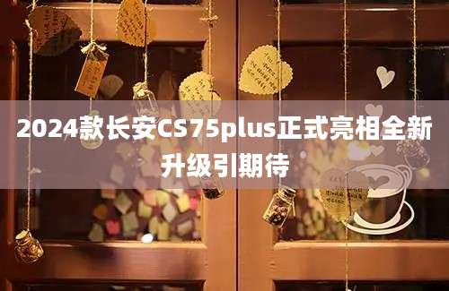 2024款长安CS75plus正式亮相全新升级引期待