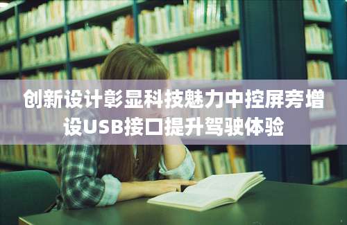 创新设计彰显科技魅力中控屏旁增设USB接口提升驾驶体验