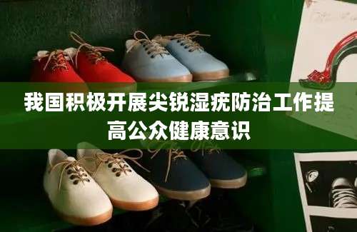 我国积极开展尖锐湿疣防治工作提高公众健康意识
