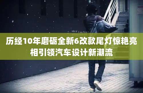历经10年磨砺全新6改款尾灯惊艳亮相引领汽车设计新潮流