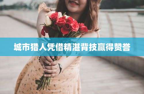城市猎人凭借精湛背技赢得赞誉