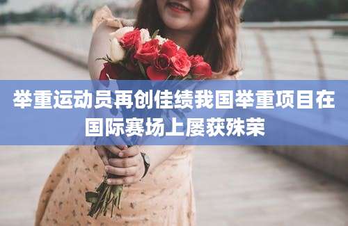 举重运动员再创佳绩我国举重项目在国际赛场上屡获殊荣