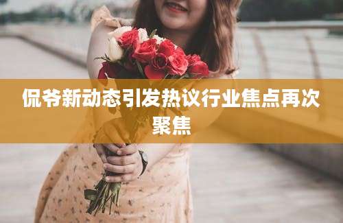 侃爷新动态引发热议行业焦点再次聚焦