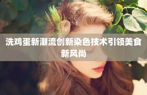 洗鸡蛋新潮流创新染色技术引领美食新风尚