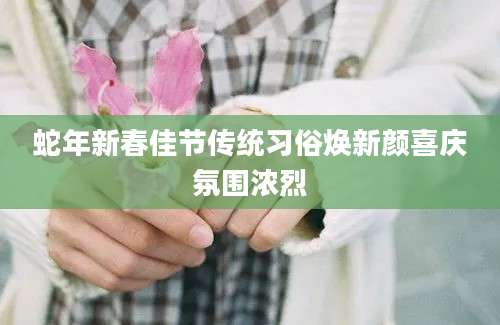 蛇年新春佳节传统习俗焕新颜喜庆氛围浓烈