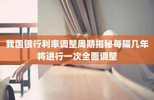 我国银行利率调整周期揭秘每隔几年将进行一次全面调整