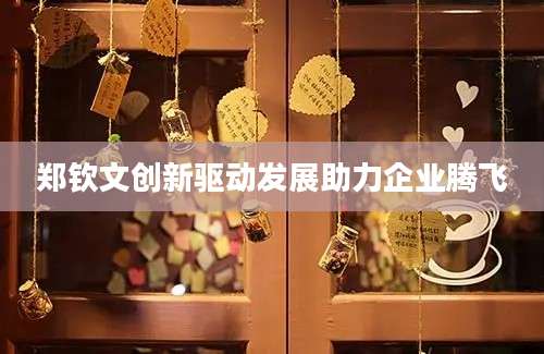 郑钦文创新驱动发展助力企业腾飞