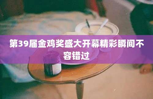 第39届金鸡奖盛大开幕精彩瞬间不容错过