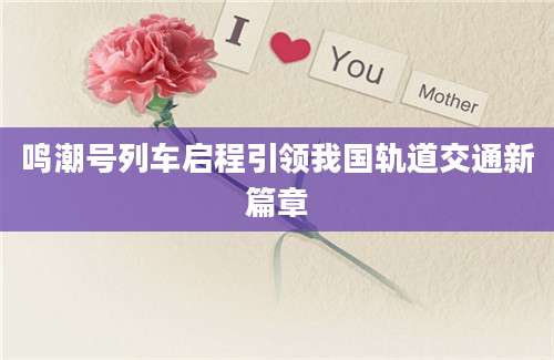 鸣潮号列车启程引领我国轨道交通新篇章