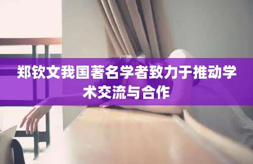 郑钦文我国著名学者致力于推动学术交流与合作
