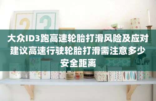 大众ID3跑高速轮胎打滑风险及应对建议高速行驶轮胎打滑需注意多少安全距离