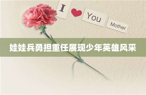 娃娃兵勇担重任展现少年英雄风采