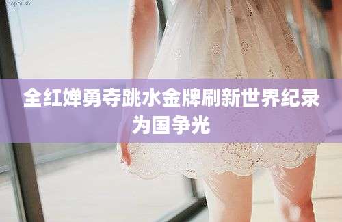 全红婵勇夺跳水金牌刷新世界纪录为国争光