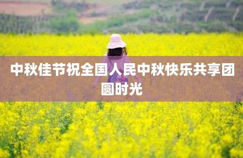 中秋佳节祝全国人民中秋快乐共享团圆时光