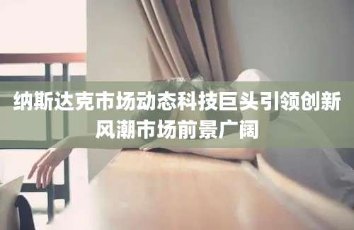 纳斯达克市场动态科技巨头引领创新风潮市场前景广阔