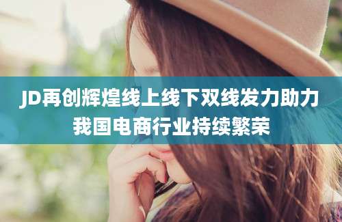 JD再创辉煌线上线下双线发力助力我国电商行业持续繁荣