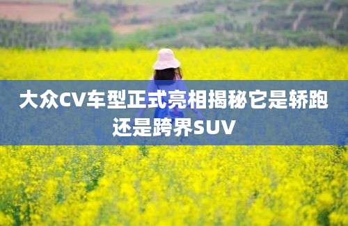 大众CV车型正式亮相揭秘它是轿跑还是跨界SUV
