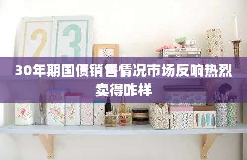 30年期国债销售情况市场反响热烈卖得咋样